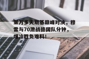 爱游戏体育-关于莱万多夫斯基巅峰对决，穆雷与70激战德国队分钟，爆冷胜负难料！的信息